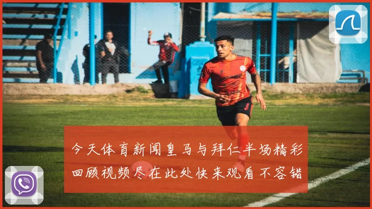 今天体育新闻皇马与拜仁半场精彩回顾视频尽在此处快来观看不容错过的精彩瞬间