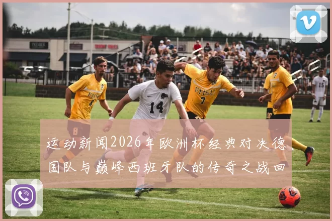 运动新闻2026年欧洲杯经典对决德国队与巅峰西班牙队的传奇之战回顾