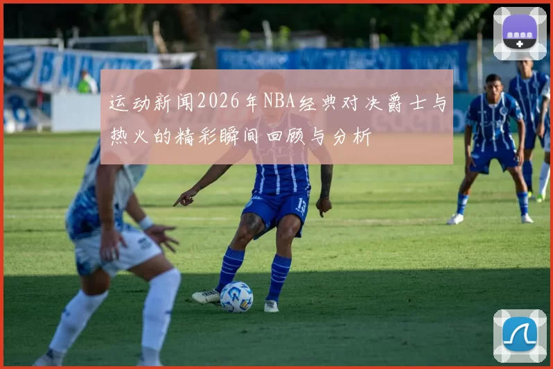 运动新闻2026年NBA经典对决爵士与热火的精彩瞬间回顾与分析